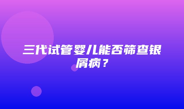 三代试管婴儿能否筛查银屑病？