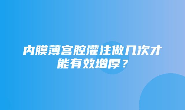 内膜薄宫腔灌注做几次才能有效增厚？