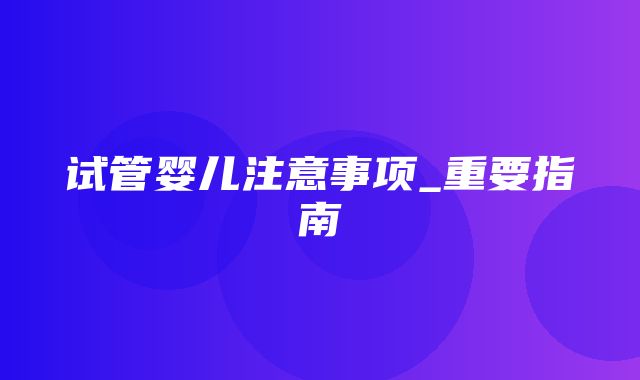 试管婴儿注意事项_重要指南