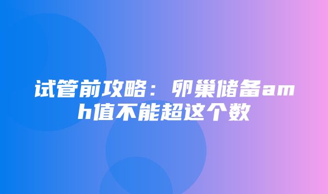 试管前攻略：卵巢储备amh值不能超这个数