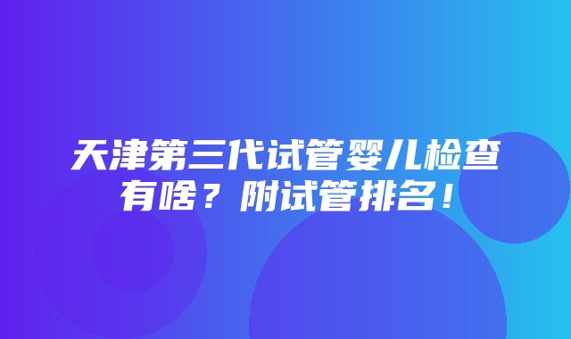 天津第三代试管婴儿检查有啥？附试管排名！