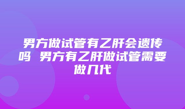 男方做试管有乙肝会遗传吗 男方有乙肝做试管需要做几代