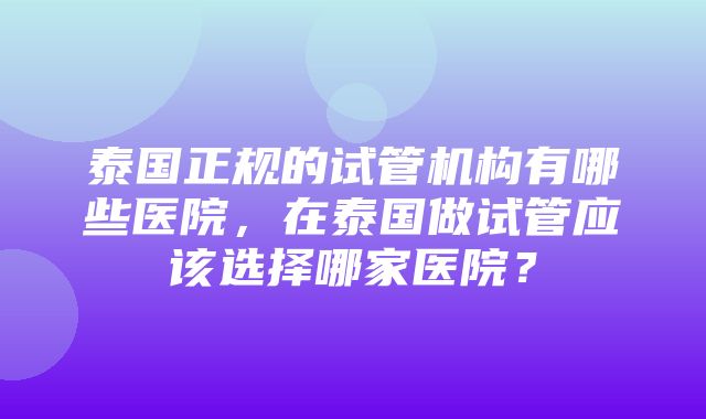 泰国正规的试管机构有哪些医院，在泰国做试管应该选择哪家医院？