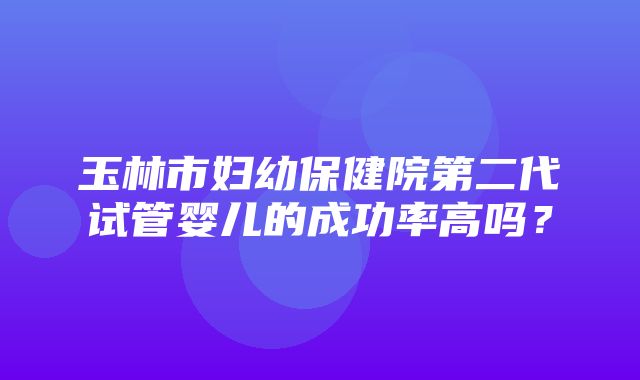 玉林市妇幼保健院第二代试管婴儿的成功率高吗？