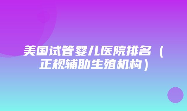 美国试管婴儿医院排名（正规辅助生殖机构）