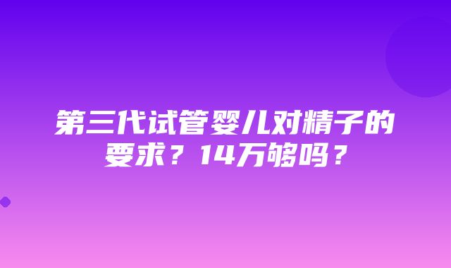 第三代试管婴儿对精子的要求？14万够吗？