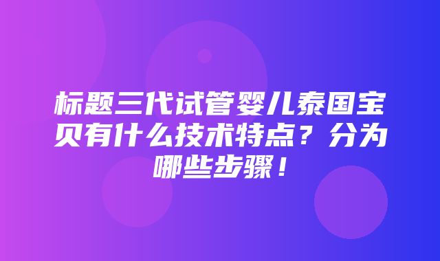 标题三代试管婴儿泰国宝贝有什么技术特点？分为哪些步骤！