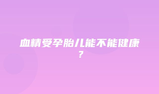 血精受孕胎儿能不能健康？