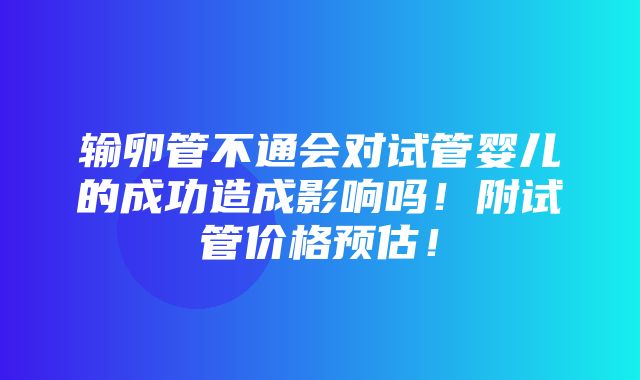 输卵管不通会对试管婴儿的成功造成影响吗！附试管价格预估！