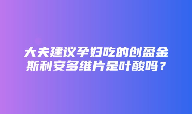 大夫建议孕妇吃的创盈金斯利安多维片是叶酸吗？