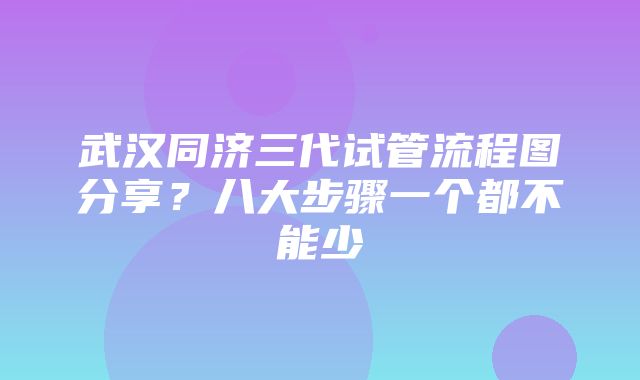 武汉同济三代试管流程图分享？八大步骤一个都不能少