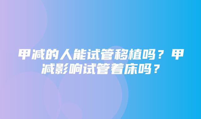 甲减的人能试管移植吗？甲减影响试管着床吗？