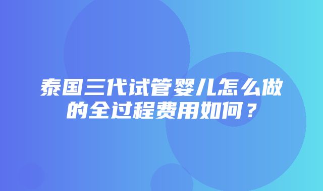 泰国三代试管婴儿怎么做的全过程费用如何？