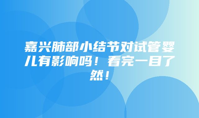 嘉兴肺部小结节对试管婴儿有影响吗！看完一目了然！