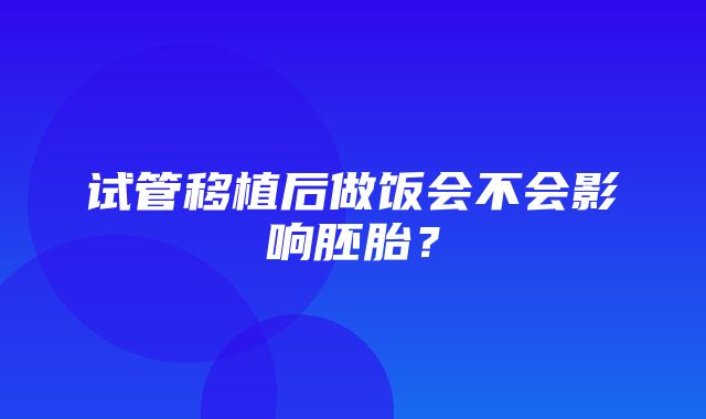 试管移植后做饭会不会影响胚胎？