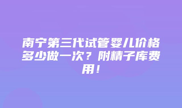 南宁第三代试管婴儿价格多少做一次？附精子库费用！