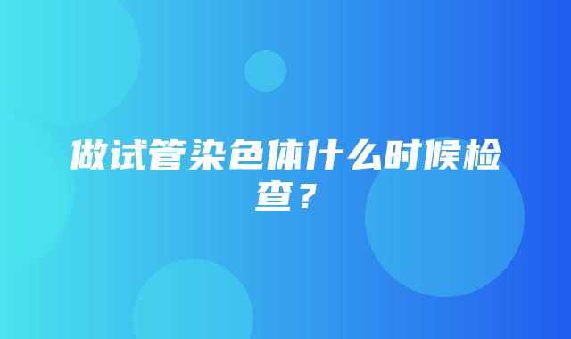 做试管染色体什么时候检查？