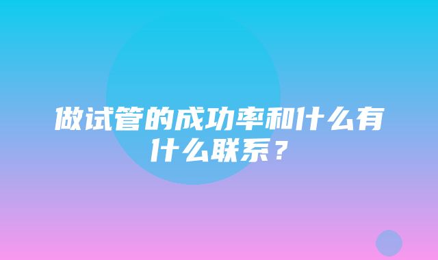 做试管的成功率和什么有什么联系？