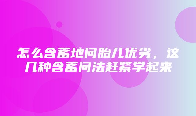 怎么含蓄地问胎儿优劣，这几种含蓄问法赶紧学起来