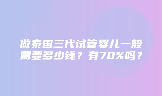 做泰国三代试管婴儿一般需要多少钱？有70%吗？