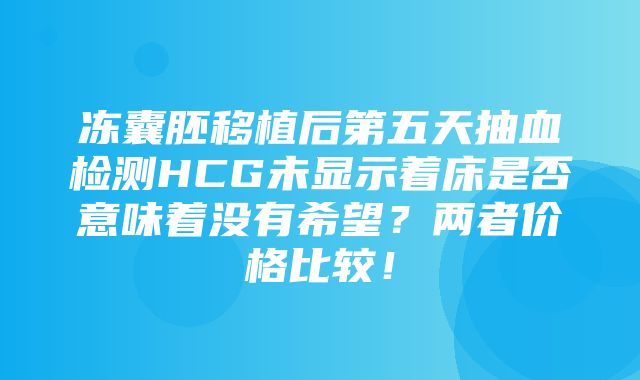 冻囊胚移植后第五天抽血检测HCG未显示着床是否意味着没有希望？两者价格比较！