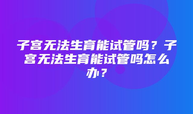 子宫无法生育能试管吗？子宫无法生育能试管吗怎么办？