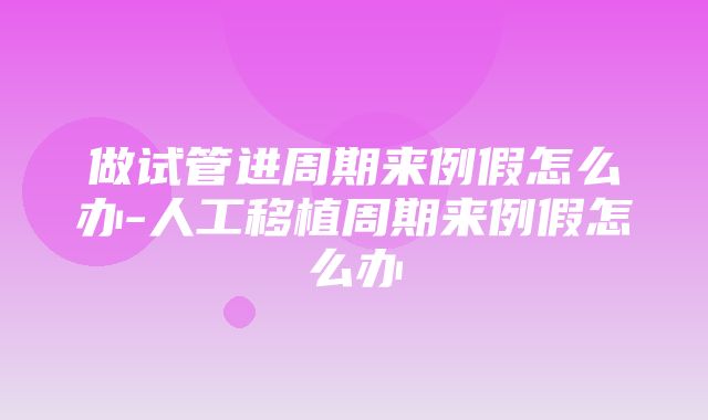 做试管进周期来例假怎么办-人工移植周期来例假怎么办