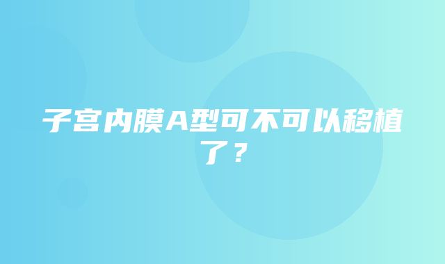 子宫内膜A型可不可以移植了？