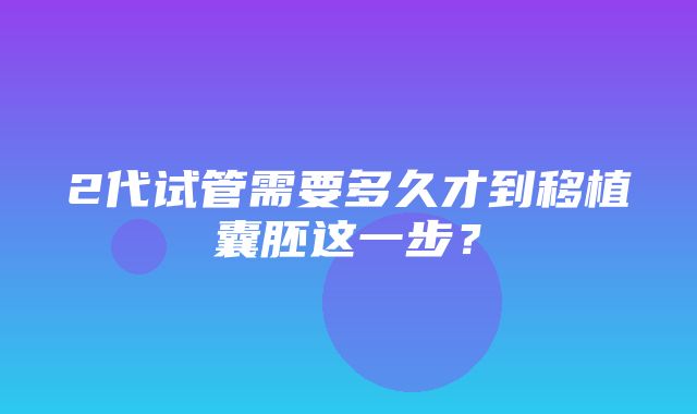 2代试管需要多久才到移植囊胚这一步？