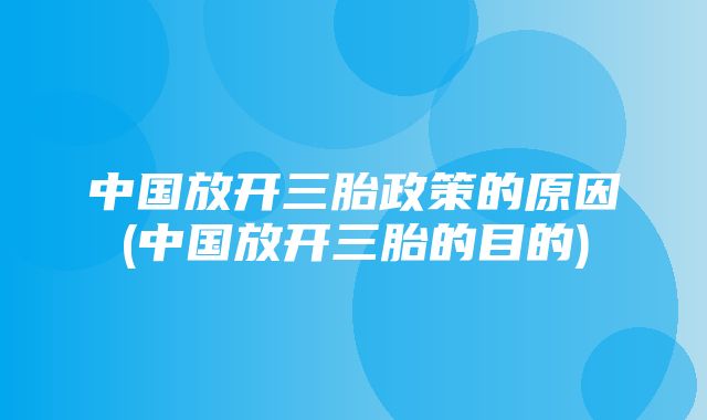 中国放开三胎政策的原因(中国放开三胎的目的)