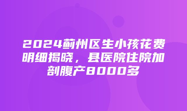 2024蓟州区生小孩花费明细揭晓，县医院住院加剖腹产8000多