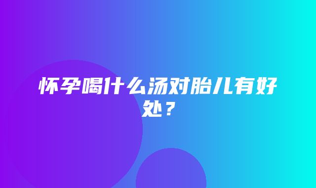 怀孕喝什么汤对胎儿有好处？