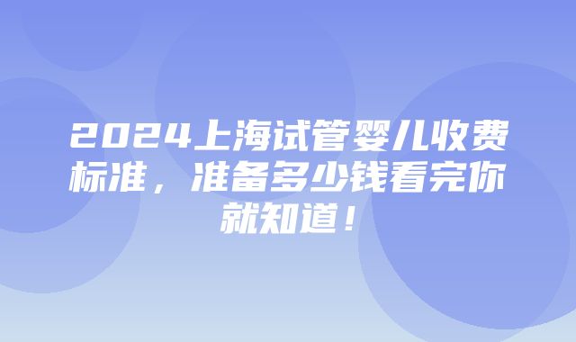 2024上海试管婴儿收费标准，准备多少钱看完你就知道！