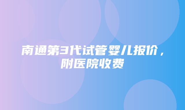 南通第3代试管婴儿报价，附医院收费