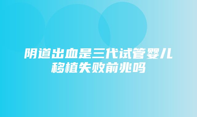 阴道出血是三代试管婴儿移植失败前兆吗