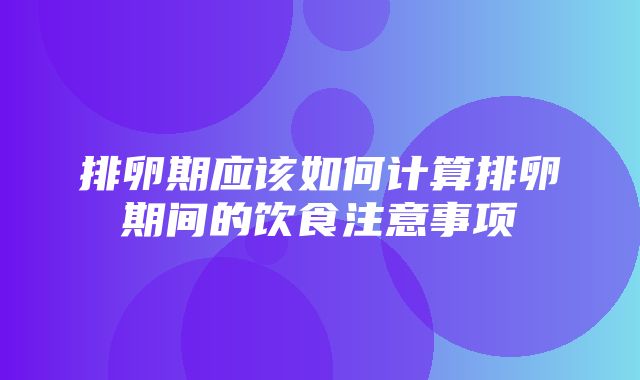 排卵期应该如何计算排卵期间的饮食注意事项