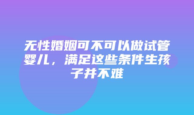 无性婚姻可不可以做试管婴儿，满足这些条件生孩子并不难