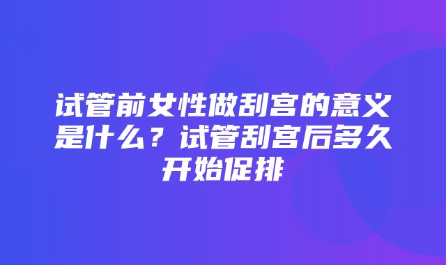 试管前女性做刮宫的意义是什么？试管刮宫后多久开始促排