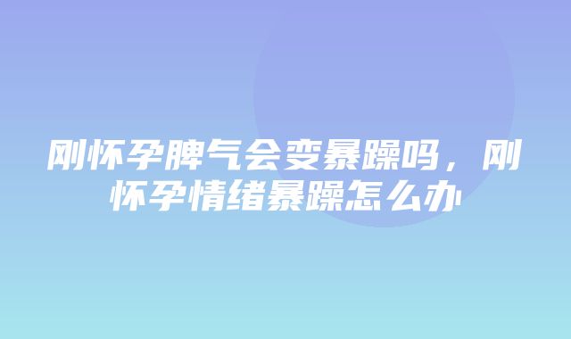 刚怀孕脾气会变暴躁吗，刚怀孕情绪暴躁怎么办