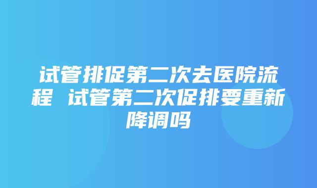 试管排促第二次去医院流程 试管第二次促排要重新降调吗