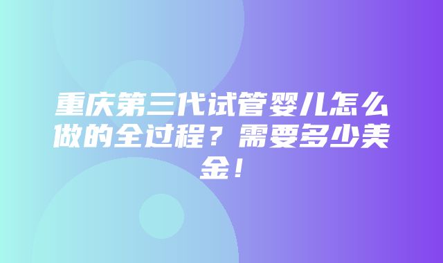 重庆第三代试管婴儿怎么做的全过程？需要多少美金！