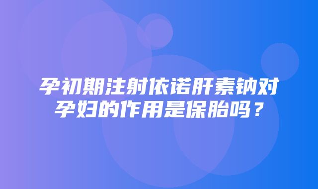 孕初期注射依诺肝素钠对孕妇的作用是保胎吗？