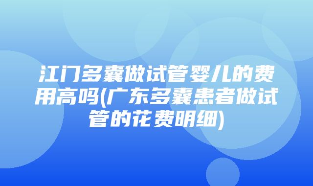 江门多囊做试管婴儿的费用高吗(广东多囊患者做试管的花费明细)