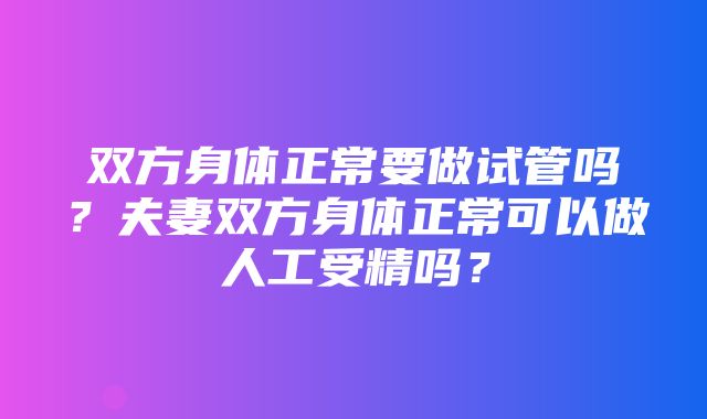 双方身体正常要做试管吗？夫妻双方身体正常可以做人工受精吗？