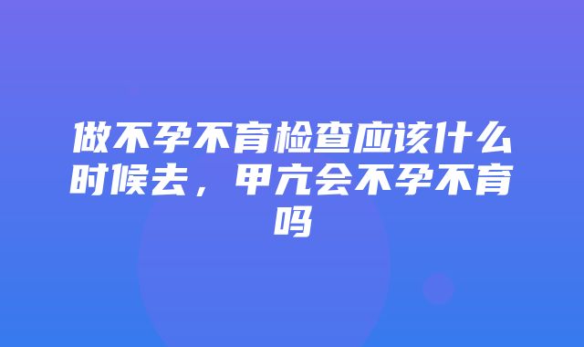 做不孕不育检查应该什么时候去，甲亢会不孕不育吗