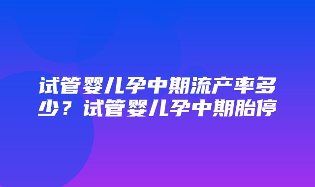 试管婴儿孕中期流产率多少？试管婴儿孕中期胎停