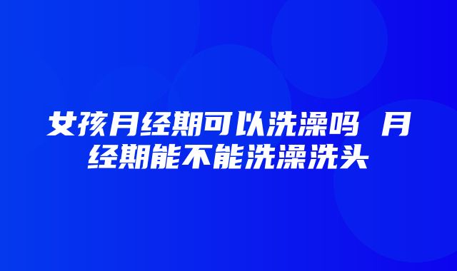 女孩月经期可以洗澡吗 月经期能不能洗澡洗头