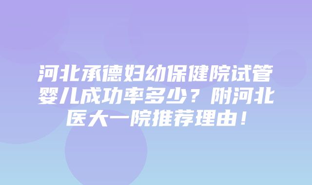 河北承德妇幼保健院试管婴儿成功率多少？附河北医大一院推荐理由！