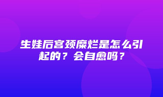 生娃后宫颈糜烂是怎么引起的？会自愈吗？