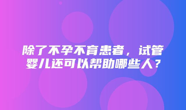 除了不孕不育患者，试管婴儿还可以帮助哪些人？